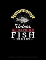 Always Be Yourself Unless You Can Be A Fish Then Be A Fish