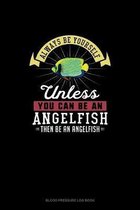 Always Be Yourself Unless You Can Be An Angelfish Then Be An Angelfish
