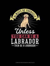 Always Be Yourself Unless You Can Be a Labrador Then Be a Labrador: Composition Notebook