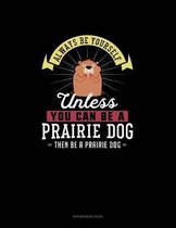 Always Be Yourself Unless You Can Be A Prairie Dog Then Be A Prairie Dog