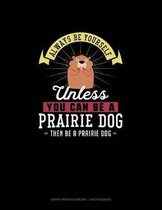 Always Be Yourself Unless You Can Be A Prairie Dog Then Be A Prairie Dog