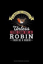 Always Be Yourself Unless You Can Be A Robin Then Be A Robin