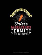 Always Be Yourself Unless You Can Be A Termite Then Be A Termite
