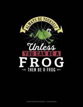 Always Be Yourself Unless You Can Be A Frog Then Be A Frog