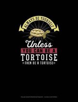 Always Be Yourself Unless You Can Be A Tortoise Then Be A Tortoise