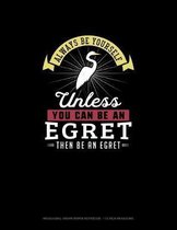 Always Be Yourself Unless You Can Be An Egret Then Be An Egret