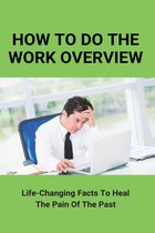How To Do The Work Overview: Life-Changing Facts To Heal The Pain Of The Past