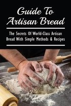 Guide To Artisan Bread: The Secrets Of World-Class Artisan Bread With Simple Methods & Recipes
