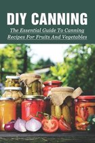 DIY Canning: The Essential Guide To Canning Recipes For Fruits And Vegetables
