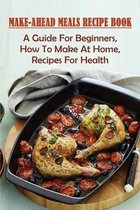 Make-Ahead Meals Recipe Book: A Guide For Beginners, How To Make At Home, Recipes For Health