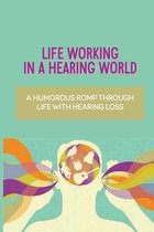 Life Working In A Hearing World: A Humorous Romp Through Life With Hearing Loss