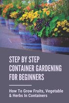 Step By Step Container Gardening For Beginners: How To Grow Fruits, Vegetable & Herbs In Containers