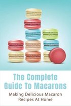 The Complete Guide To Macarons: Making Delicious Macaron Recipes At Home