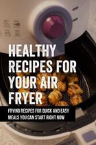 Healthy Recipes For Your Air Fryer: Frying Recipes For Quick And Easy Meals You Can Start Right Now