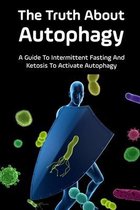 The Truth About Autophagy: A Guide To Intermittent Fasting And Ketosis To Activate Autophagy