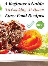 A Complete Cookbook - Easy Food Recipes - A Beginner's Guide to Cooking at Home