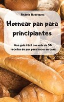 Hornear pan para principiantes -Una guia facil con mas de 50 recetas de pan para hacer en casa -