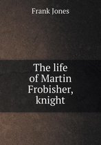 The life of Martin Frobisher, knight