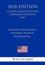 Promoting Transmission Investment Through Pricing Reform (Us Federal Energy Regulatory Commission Regulation) (Ferc) (2018 Edition)