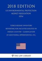 Toxics Release Inventory Reporting for Facilities Located in Indian Country - Clarification of Additional Opportunities, Etc. (Us Environmental Protection Agency Regulation) (Epa) (2018 Editi