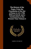 The History of the Popes, from the Foundation of the See of Rome to A.D. 1758; With an Introd. and a Continuation to the Present Time Volume 2