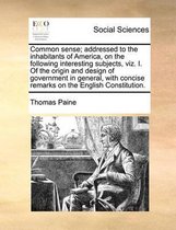 Common sense; addressed to the inhabitants of America, on the following interesting subjects, viz. I. Of the origin and design of government in general, with concise remarks on the English Co