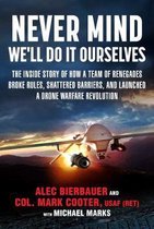 Never Mind, We'll Do It Ourselves How a Team of Renegades Broke Rules, Shattered Barriers, and Changed the Face of Warfare Forever The Inside Story  and Launched a Drone Warfare Re