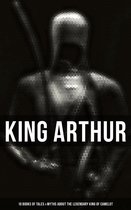 KING ARTHUR: 10 Books of Myths & Tales about the Legendary King of Camelot, The Excalibur, Merlin, Holy Grale Quest, Sir Lancelot & The Brave Knights of the Round Table