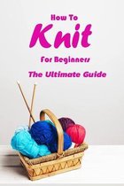 How To Knit For Beginners: The Ultimate Guide