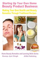 Starting Up Your Own Home Beauty Product Business: Making Your Own Health and Beauty Remedies Through Traditional Recipes