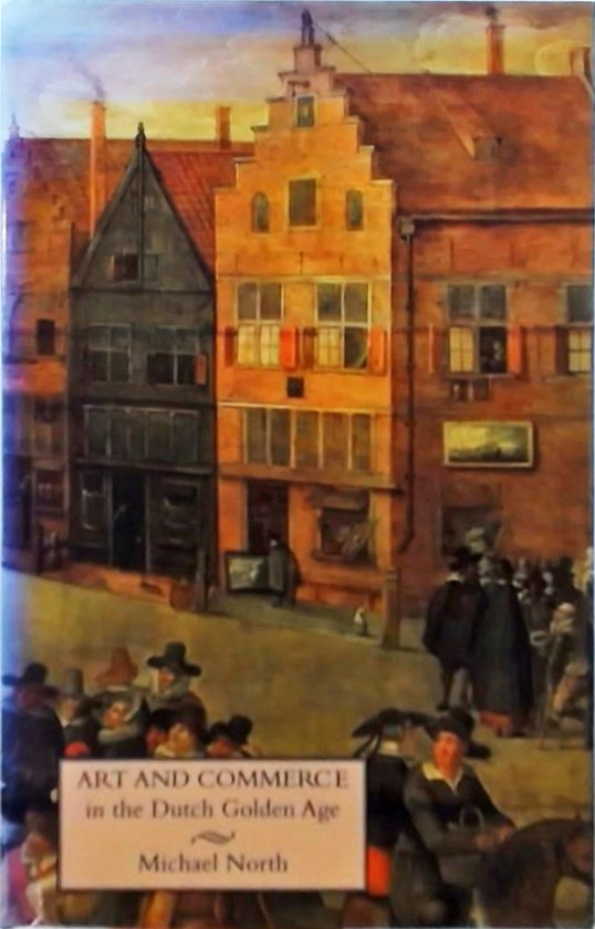 Boekcover: 'Art and Commerce in the Dutch Golden Age' door Michael North. Een schilderij toont een drukke straatscène met grachtenpanden en mensen.