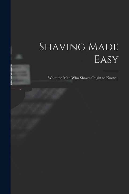 Shaving Made Easy; What the man who Shaves Ought to Know .. - cover