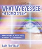 What My Eyes See : The Science of Light - Physics Book for Children Children's Physics Books