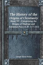 The History of the Origins of Christianity Book VI - Comprising the Reigns of Hadrian and Antonius Pius (A.D. 117-161)