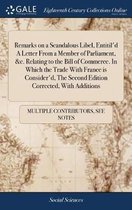 Remarks on a Scandalous Libel, Entitil'd a Letter from a Member of Parliament, &c. Relating to the Bill of Commerce. in Which the Trade with France Is Consider'd, the Second Edition Corrected