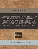 A Sermon Preached November 5. 1678 at St. Margarets Westminster, Before the Honourable House of Commons. by John Tillotson, D.D. Dean of Canterbury, and Chaplain in Ordinary to His