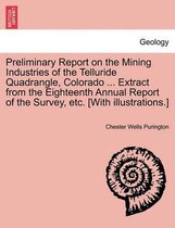 Preliminary Report on the Mining Industries of the Telluride Quadrangle, Colorado ... Extract from the Eighteenth Annual Report of the Survey, Etc. [With Illustrations.]