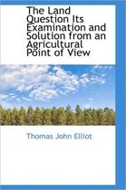 The Land Question Its Examination and Solution from an Agricultural Point of View