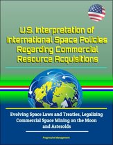 U.S. Interpretation of International Space Policies Regarding Commercial Resource Acquisitions: Evolving Space Laws and Treaties, Legalizing Commercial Space Mining on the Moon and Asteroids