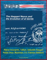 The Haqqani Nexus and the Evolution of al-Qa'ida: Afghan Insurgents, Taliban, Jalaluddin Haqqani, Mullah Omar, Waziristan, U.S.-Pakistan Relations