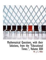 Mathematical Questions, with Their Solutions, from the a Educational Times.A, Volume XXII