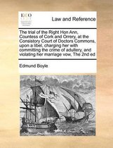 The Trial of the Right Hon Ann, Countess of Cork and Orrery, at the Consistory Court of Doctors Commons, Upon a Libel, Charging Her with Committing the Crime of Adultery, and Viola