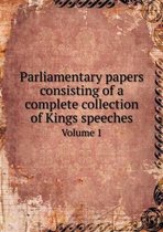 Parliamentary papers consisting of a complete collection of Kings speeches Volume 1