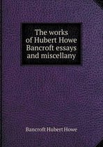 The Works of Hubert Howe Bancroft Essays and Miscellany