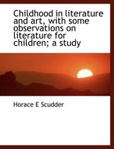 Childhood in Literature and Art, with Some Observations on Literature for Children; A Study