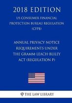 Annual Privacy Notice Requirements Under the Gramm-Leach-Bliley ACT (Regulation P) (Us Consumer Financial Protection Bureau Regulation) (Cfpb) (2018 Edition)