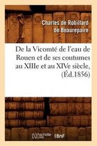 Histoire- de la Vicomt� de l'Eau de Rouen Et de Ses Coutumes Au Xiiie Et Au Xive Si�cle, (�d.1856)