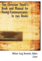 The Christian Youth's Book and Manual for Young Communicants. in Two Books