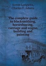 The complete guide to blacksmithing, horseshoeing, carriage and wagon building and painting