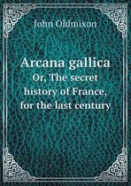 Arcana gallica Or, The secret history of France, for the last century